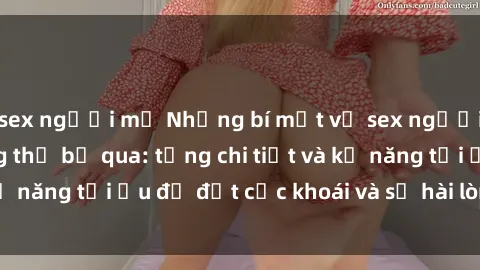 sex người mỹ Những bí mật về sex người lớn mà bạn không thể bỏ qua: từng chi tiết và kỹ năng tối ưu để đạt cực khoái và sự hài lòng tối đa.