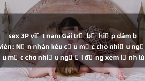 sex 3P việt nam Gái trẻ bị hiếp dâm bạo lực trong công viên: Nạn nhân kêu cứu mặc cho nhiều người đứng xem lạnh lùng
