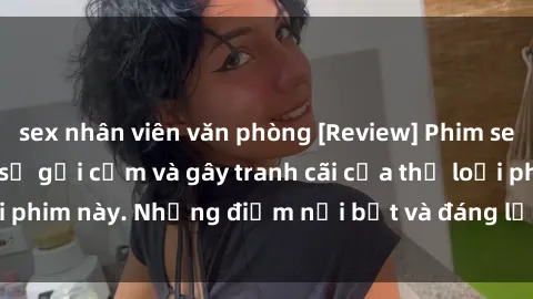 sex nhân viên văn phòng [Review] Phim sex loli: Đánh giá về sự gợi cảm và gây tranh cãi của thể loại phim này. Những điểm nổi bật và đáng lưu ý khi xem phim loli.