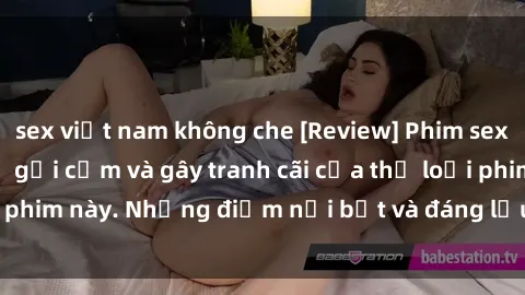 sex việt nam không che [Review] Phim sex loli: Đánh giá về sự gợi cảm và gây tranh cãi của thể loại phim này. Những điểm nổi bật và đáng lưu ý khi xem phim loli.