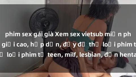 phim sex gái già Xem sex vietsub miễn phí tại nhà, độ phân giải cao, hấp dẫn, đầy đủ thể loại phim từ teen, milf, lesbian, đến hentai và jav.