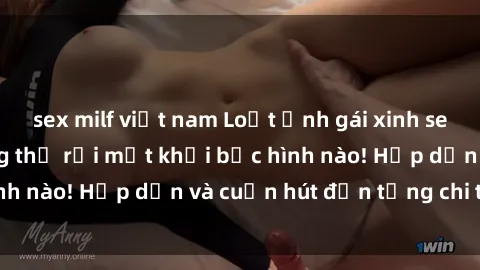 sex milf việt nam Loạt ảnh gái xinh sex nóng bỏng, không thể rời mắt khỏi bức hình nào! Hấp dẫn và cuốn hút đến từng chi tiết.