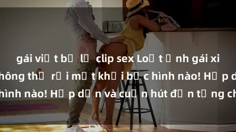 gái việt bị lộ clip sex Loạt ảnh gái xinh sex nóng bỏng, không thể rời mắt khỏi bức hình nào! Hấp dẫn và cuốn hút đến từng chi tiết.