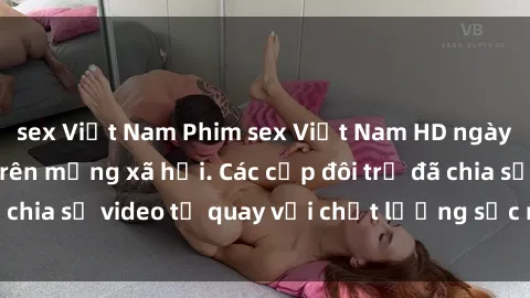 sex Việt Nam Phim sex Việt Nam HD ngày càng phổ biến trên mạng xã hội. Các cặp đôi trẻ đã chia sẻ video tự quay với chất lượng sắc nét, gợi cảm.