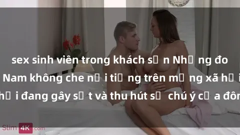 sex sinh viên trong khách sạn Những đoạn video sex Việt Nam không che nổi tiếng trên mạng xã hội đang gây sốt và thu hút sự chú ý của đông đảo người xem.