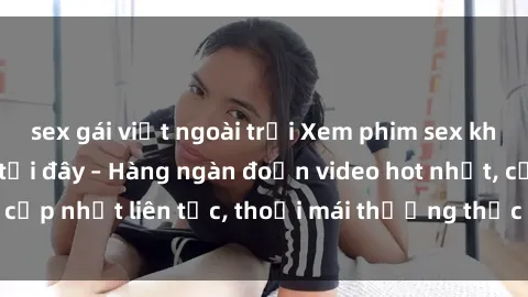 sex gái việt ngoài trời Xem phim sex không che miễn phí tại đây – Hàng ngàn đoạn video hot nhất, cập nhật liên tục, thoải mái thưởng thức mà không tốn kém.