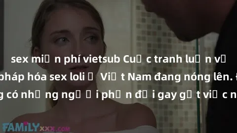 sex miễn phí vietsub Cuộc tranh luận về việc có nên hợp pháp hóa sex loli ở Việt Nam đang nóng lên. Đồng thời, cũng có những người phản đối gay gắt việc này vì lo ngại về tác động tiêu cực lên trẻ em