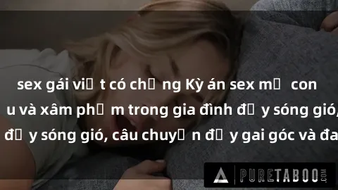 sex gái việt có chồng Kỳ án sex mẹ con Việt Nam: Sự sở hữu và xâm phạm trong gia đình đầy sóng gió, câu chuyện đầy gai góc và đau lòng.