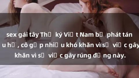 sex gái tây Thư ký Việt Nam bị phát tán clip sex đáng xấu hổ, cô gặp nhiều khó khăn vì sự việc gây rúng động này.