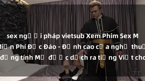 sex người pháp vietsub Xem Phim Sex Mỹ Vietsub Online Miễn Phí Độc Đáo - Đỉnh cao của nghệ thuật đồng tính Mỹ được dịch ra tiếng Việt cho người xem hiểu rõ hơn.