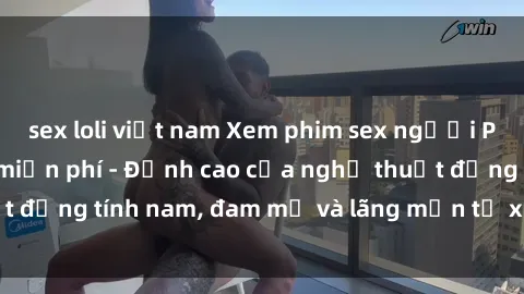 sex loli việt nam Xem phim sex người Pháp vietsub online miễn phí - Đỉnh cao của nghệ thuật đồng tính nam, đam mỹ và lãng mạn từ xứ sở hoa hồng!