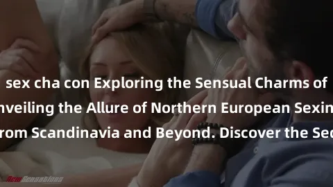 sex cha con Exploring the Sensual Charms of Nordic Beauties: Unveiling the Allure of Northern European Sexiness in Girls from Scandinavia and Beyond. Discover the Seductive Secrets of Northern Europe&