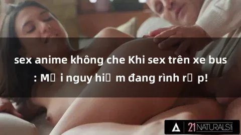 sex anime không che Khi sex trên xe bus: Mối nguy hiểm đang rình rập!