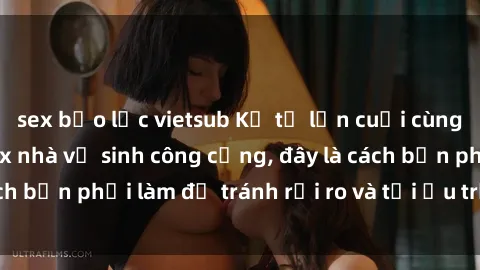 sex bạo lực vietsub Kể từ lần cuối cùng bạn thực hành sex nhà vệ sinh công cộng, đây là cách bạn phải làm để tránh rủi ro và tối ưu trải nghiệm.