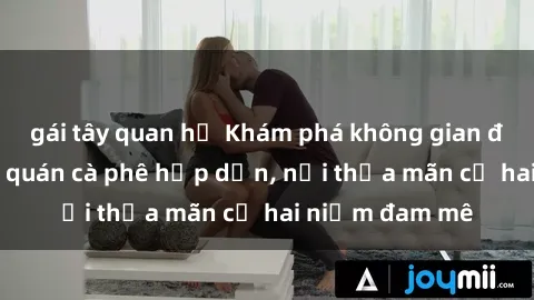 gái tây quan hệ Khám phá không gian độc đáo tại sex quán cà phê hấp dẫn, nơi thỏa mãn cả hai niềm đam mê