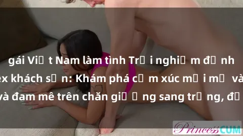 gái Việt Nam làm tình Trải nghiệm đỉnh cao tình yêu tại sex khách sạn: Khám phá cảm xúc mới mẻ và đam mê trên chăn giường sang trọng, độc đáo, không giới hạn.