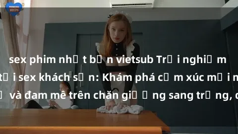 sex phim nhật bản vietsub Trải nghiệm đỉnh cao tình yêu tại sex khách sạn: Khám phá cảm xúc mới mẻ và đam mê trên chăn giường sang trọng, độc đáo, không giới hạn.