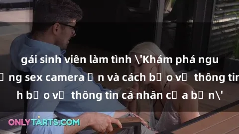 gái sinh viên làm tình 'Khám phá nguy cơ của việc sử dụng sex camera ẩn và cách bảo vệ thông tin cá nhân của bạn'