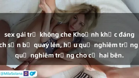 sex gái trẻ không che Khoảnh khắc đáng buồn: Sex khách sạn bị quay lén, hậu quả nghiêm trọng cho cả hai bên.