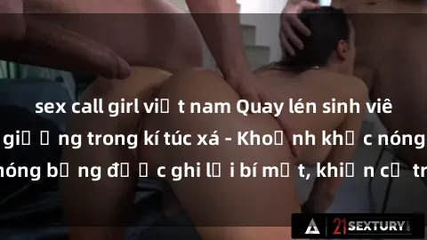 sex call girl việt nam Quay lén sinh viên làm tình ngay trên giường trong kí túc xá - Khoảnh khắc nóng bỏng được ghi lại bí mật, khiến cả trường học xôn xao.
