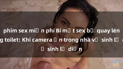 phim sex miễn phí Bí mật sex bị quay lén trong toilet: Khi camera ẩn trong nhà vệ sinh lộ diện
