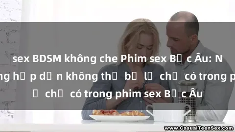 sex BDSM không che Phim sex Bắc Âu: Những cảnh nóng hấp dẫn không thể bỏ lỡ chỉ có trong phim sex Bắc Âu