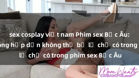 sex cosplay việt nam Phim sex Bắc Âu: Những cảnh nóng hấp dẫn không thể bỏ lỡ chỉ có trong phim sex Bắc Âu