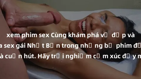 xem phim sex Cùng khám phá vẻ đẹp và sức gợi cảm của sex gái Nhật Bản trong những bộ phim đầy nghệ thuật và cuốn hút. Hãy trải nghiệm cảm xúc đầy mới mẻ và sống động từ những cảnh quay tinh tế và quyế
