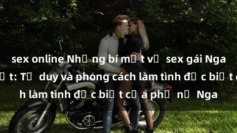 sex online Những bí mật về sex gái Nga mà bạn chưa biết: Tư duy và phong cách làm tình đặc biệt của phụ nữ Nga