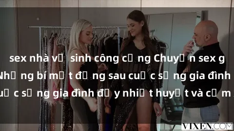 sex nhà vệ sinh công cộng Chuyện sex gái Việt có chồng: Những bí mật đằng sau cuộc sống gia đình đầy nhiệt huyết và cảm xúc