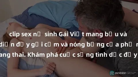 clip sex nữ sinh Gái Việt mang bầu và làm tình: Màn trình diễn đầy gợi cảm và nóng bỏng của phụ nữ mang thai. Khám phá cuộc sống tình dục đầy hấp dẫn và mới lạ của họ!