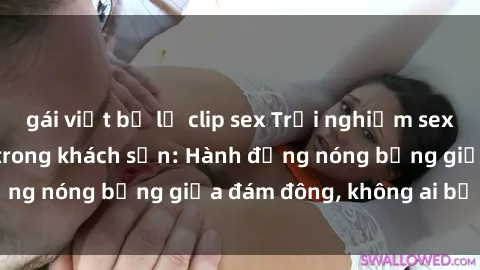 gái việt bị lộ clip sex Trải nghiệm sex sinh viên sôi động trong khách sạn: Hành động nóng bỏng giữa đám đông, không ai bị bỏ lỡ