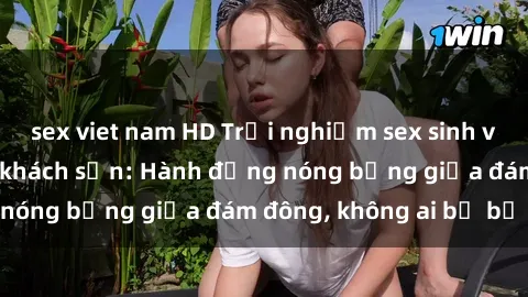 sex viet nam HD Trải nghiệm sex sinh viên sôi động trong khách sạn: Hành động nóng bỏng giữa đám đông, không ai bị bỏ lỡ