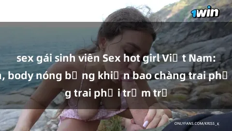 sex gái sinh viên Sex hot girl Việt Nam: Mặt xinh, body nóng bỏng khiến bao chàng trai phải trầm trồ