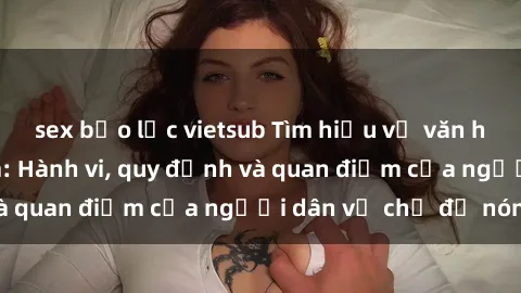 sex bạo lực vietsub Tìm hiểu về văn hóa sex ở Việt Nam: Hành vi, quy định và quan điểm của người dân về chủ đề nóng