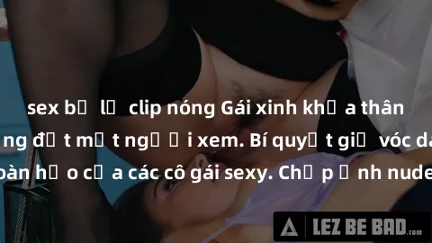 sex bị lộ clip nóng Gái xinh khỏa thân khoe dáng nóng bỏng đốt mắt người xem. Bí quyết giữ vóc dáng hoàn hảo của các cô gái sexy. Chụp ảnh nude tự tin không sợ lộ hàng.