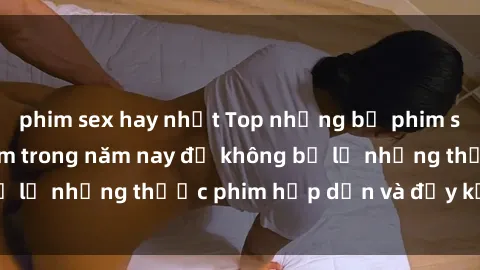 phim sex hay nhất Top những bộ phim sex hay nhất nên xem trong năm nay để không bỏ lỡ những thước phim hấp dẫn và đầy kịch tính.