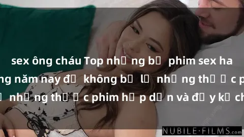 sex ông cháu Top những bộ phim sex hay nhất nên xem trong năm nay để không bỏ lỡ những thước phim hấp dẫn và đầy kịch tính.