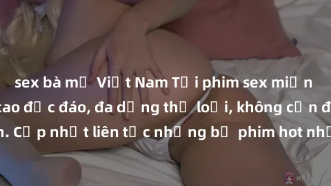 sex bà mẹ Việt Nam Tải phim sex miễn phí chất lượng cao độc đáo, đa dạng thể loại, không cần đăng ký tài khoản. Cập nhật liên tục những bộ phim hot nhất trên thị trường. Sự lựa chọn hàng đầu cho người