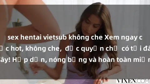 sex hentai vietsub không che Xem ngay clip sex không che cực hot, không che,  độc quyền chỉ có tại đây! Hấp dẫn, nóng bỏng và hoàn toàn miễn phí, không thể bỏ qua!