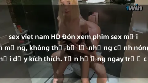 sex viet nam HD Đón xem phim sex mới nhất đang hot trên mạng, không thể bỏ lỡ những cảnh nóng hổi đầy kích thích. Tận hưởng ngay trước khi bị xoá chóng mặt!