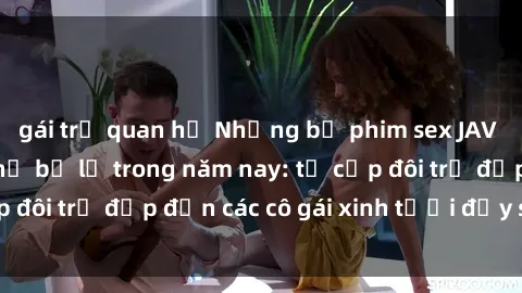 gái trẻ quan hệ Những bộ phim sex JAV hot nhất không thể bỏ lỡ trong năm nay: từ cặp đôi trẻ đẹp đến các cô gái xinh tươi đầy sức hút.