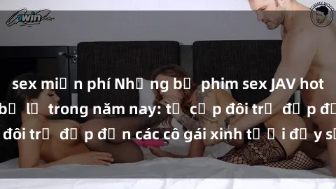 sex miễn phí Những bộ phim sex JAV hot nhất không thể bỏ lỡ trong năm nay: từ cặp đôi trẻ đẹp đến các cô gái xinh tươi đầy sức hút.