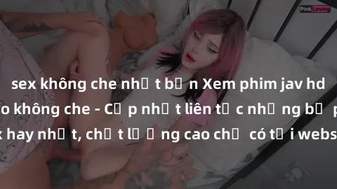 sex không che nhật bản Xem phim jav hd miễn phí đỉnh cao không che - Cập nhật liên tục những bộ phim sex hay nhất, chất lượng cao chỉ có tại website chuyên nghiệp hàng đầu.