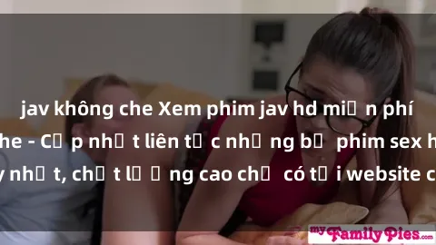 jav không che Xem phim jav hd miễn phí đỉnh cao không che - Cập nhật liên tục những bộ phim sex hay nhất, chất lượng cao chỉ có tại website chuyên nghiệp hàng đầu.