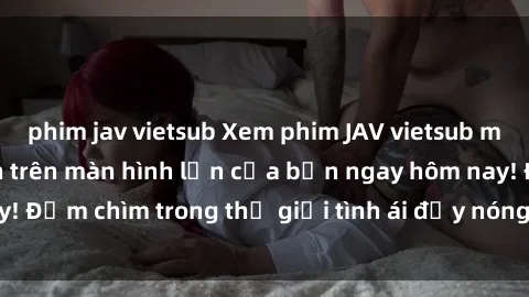 phim jav vietsub Xem phim JAV vietsub mới nhất và hấp dẫn trên màn hình lớn của bạn ngay hôm nay! Đắm chìm trong thế giới tình ái đầy nóng bỏng và kích thích.