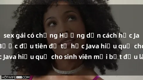 sex gái có chồng Hướng dẫn cách học Java cho sinh viên: Bước đầu tiên để tự học Java hiệu quả cho sinh viên mới bắt đầu là gì?