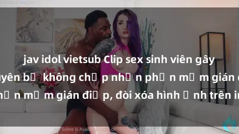 jav idol vietsub Clip sex sinh viên gây sốt mạng xã hội: Tuyên bố không chấp nhận phần mềm gián điệp, đòi xóa hình ảnh trên internet
