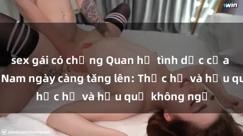 sex gái có chồng Quan hệ tình dục của nữ sinh Việt Nam ngày càng tăng lên: Thực hư và hậu quả không ngờ
