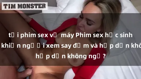 tải phim sex về máy Phim sex học sinh: Điều gì khiến người xem say đắm và hấp dẫn không ngờ?